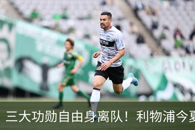 三大功勋自由身离队！利物浦今夏遭遇人才流失，回顾队史经典免签