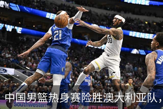 中国男篮热身赛险胜澳大利亚队，王俊杰23分崔永熙状态回升