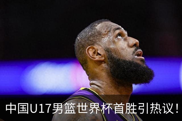 中国U17男篮世界杯首胜引热议！张懿赵杰获盛赞 张宇辰异军突起