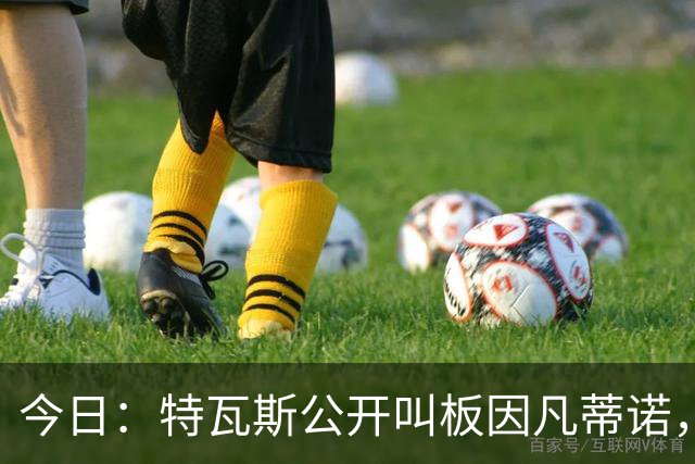 今日：特瓦斯公开叫板因凡蒂诺，要求辞职！西甲危机加剧，欧超启动倒计时，反对声浪四起