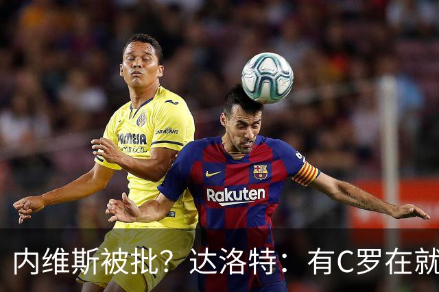 内维斯被批？达洛特：有C罗在就会有喧嚣 我们已提前交流做准备