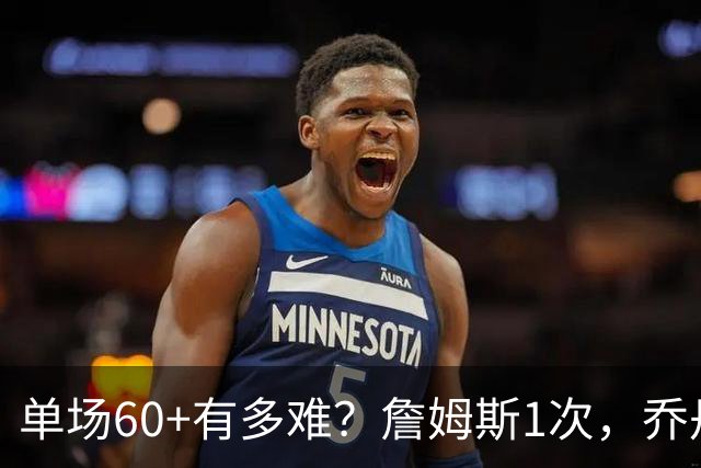 单场60+有多难？詹姆斯1次，乔丹4次，科比6次，唯独他32次做到