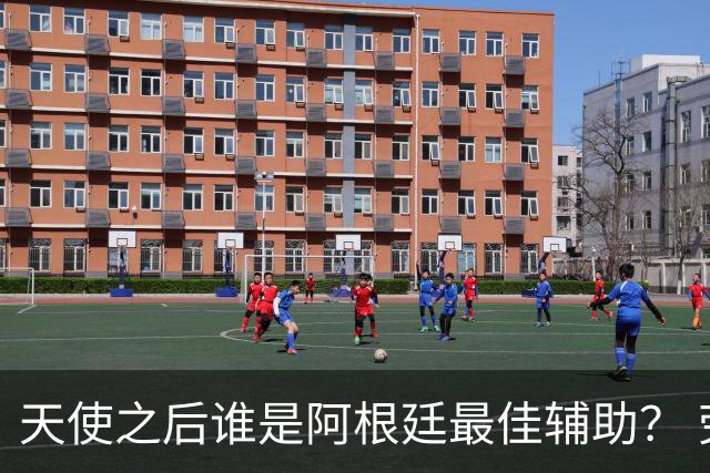 天使之后谁是阿根廷最佳辅助？ 劳塔罗小蜘蛛仿若轮回