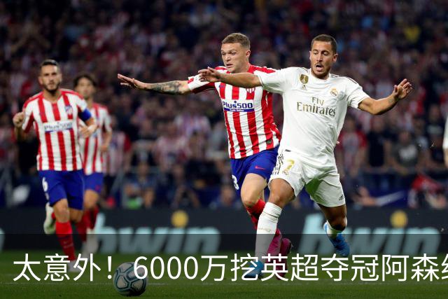 太意外！6000万挖英超夺冠阿森纳锋将，巴萨这笔交易暗藏巨大变数