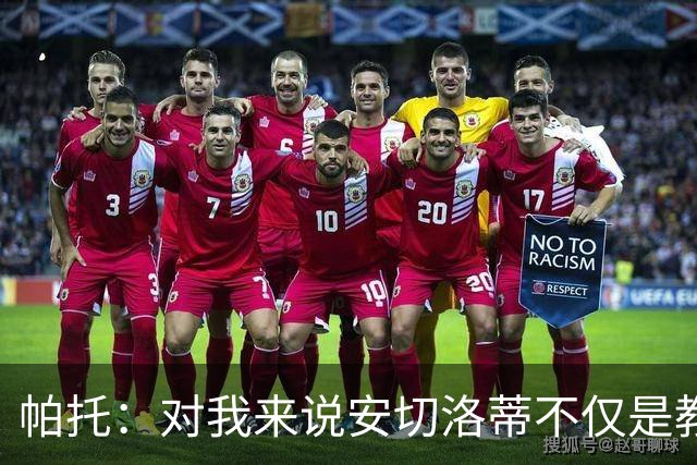 帕托：对我来说安切洛蒂不仅是教练更像父亲 他教会了我尊重