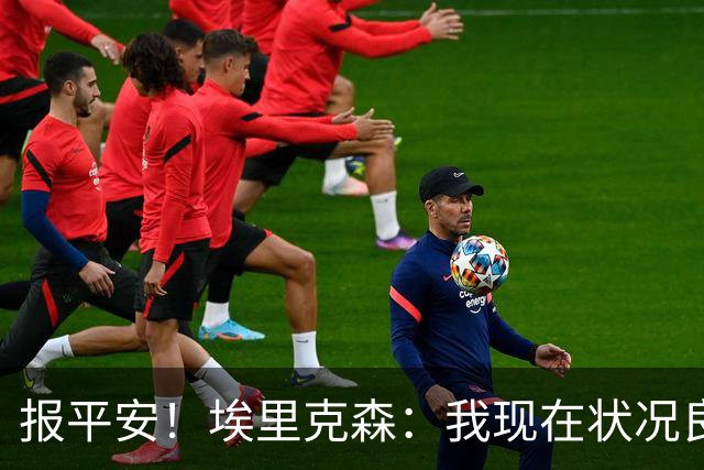 报平安！埃里克森：我现在状况良好，这次情况和2021年不一样