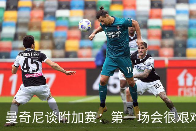 曼奇尼谈附加赛：第一场会很艰难 下一轮反而好踢