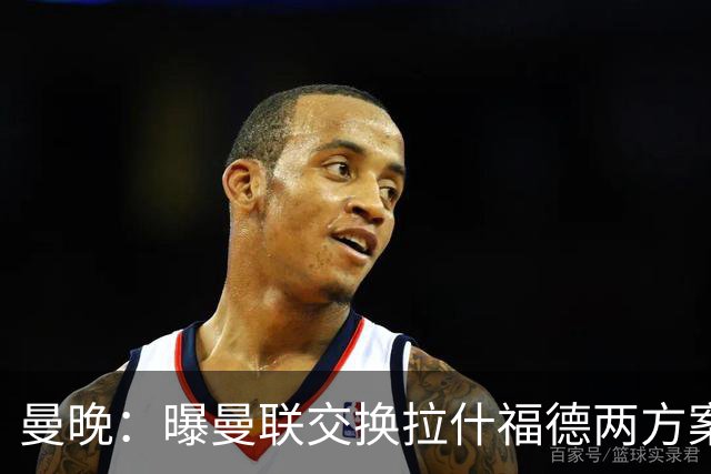 曼晚：曝曼联交换拉什福德两方案 米兰1.31亿边锋来投？