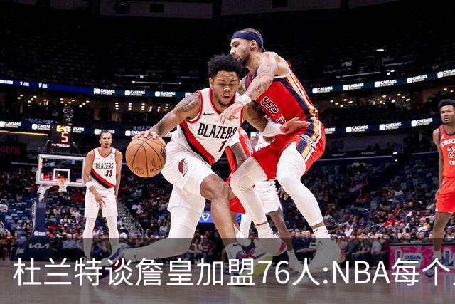 杜兰特谈詹皇加盟76人:NBA每个人无非在追逐总冠军、出手权或金钱