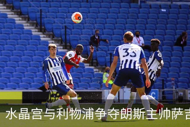 水晶宫与利物浦争夺朗斯主帅萨吉，英超教练市场的博弈