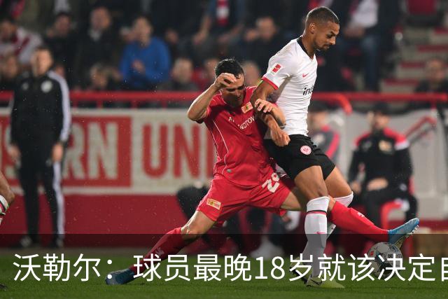 沃勒尔：球员最晚18岁就该决定自己效力的国家队，而不是频繁改变
