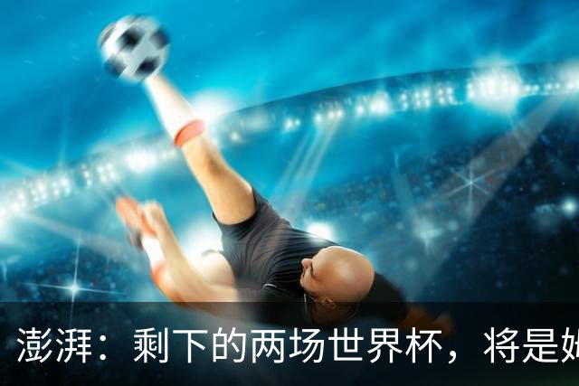 澎湃：剩下的两场世界杯，将是姆巴佩追逐金球奖最大的砝码