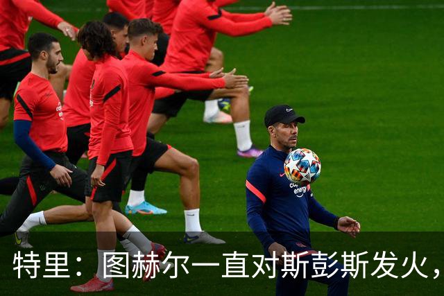 特里：图赫尔一直对斯彭斯发火，没招阿诺德就是为了能对新人摆谱