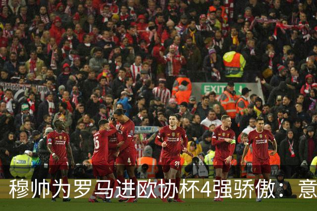 穆帅为罗马进欧协杯4强骄傲：意甲只我们还在踢欧战