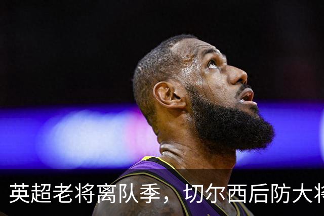 英超老将离队季，切尔西后防大将挥别蓝桥，新帅新时代重用新锐