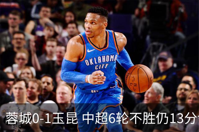 蓉城0-1玉昆 中超6轮不胜仍13分领跑 奥斯卡头球制胜+赛季16球