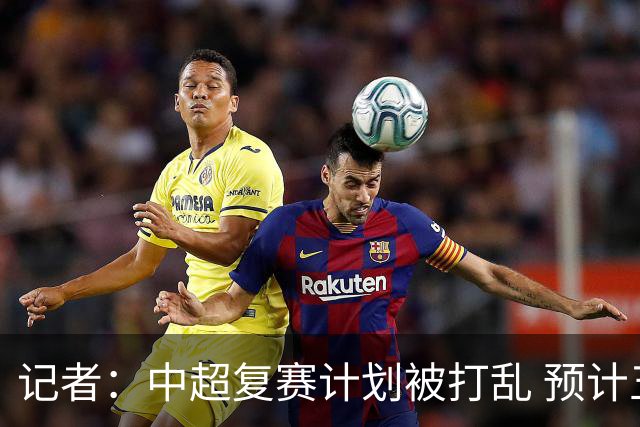 记者：中超复赛计划被打乱 预计五月结束能开赛