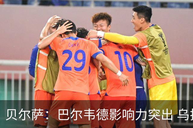 贝尔萨：巴尔韦德影响力突出 乌拉圭的打法是控制球权并向前进攻