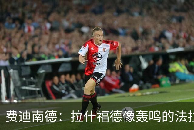 费迪南德：拉什福德像轰鸣的法拉利 若斯凯利7000万我会立即签下