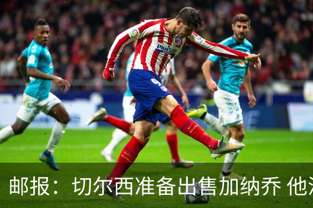 邮报：切尔西准备出售加纳乔 他没有和其他球员一起归队集训
