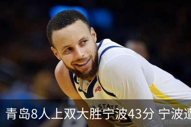 青岛8人上双大胜宁波43分 宁波遭遇开季18连败