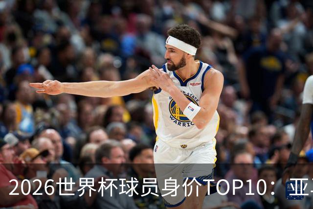 2026世界杯球员身价TOP10：亚马尔4亿美元居首 哈兰德第2 法国3人