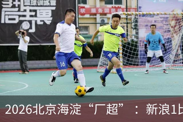 2026北京海淀“厂超” ：新浪1比2贝壳止步八强